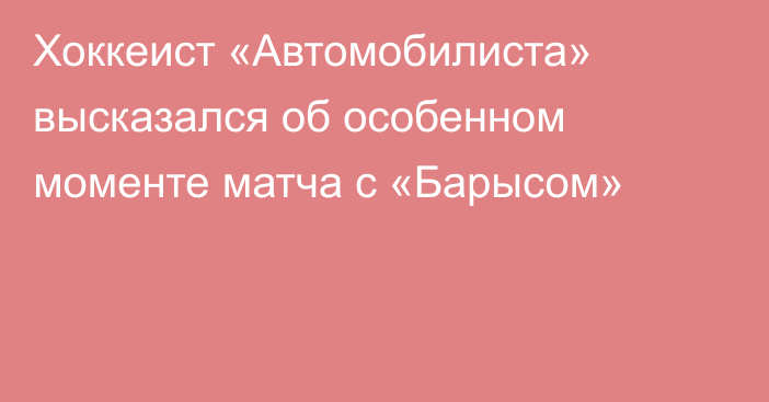 Хоккеист «Автомобилиста» высказался об особенном моменте матча с «Барысом»