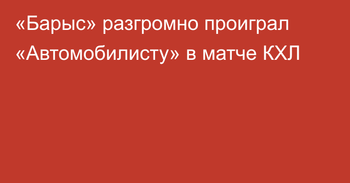 «Барыс» разгромно проиграл «Автомобилисту» в матче КХЛ