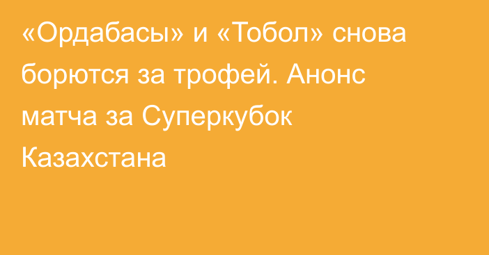 «Ордабасы» и «Тобол» снова борются за трофей. Анонс матча за Суперкубок Казахстана