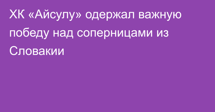 ХК «Айсулу» одержал важную победу над соперницами из Словакии