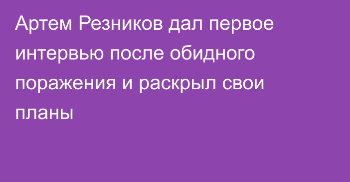 Артем Резников дал первое интервью после обидного поражения и раскрыл свои планы