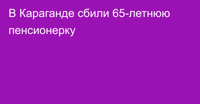 В Караганде сбили 65-летнюю пенсионерку