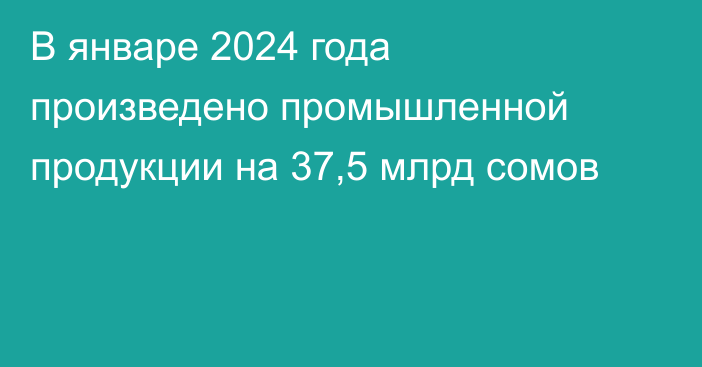 В январе 2024 года произведено промышленной продукции на 37,5 млрд сомов