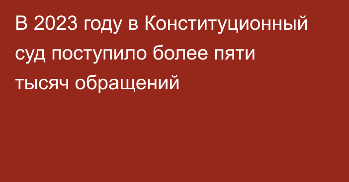 В 2023 году в Конституционный суд поступило более пяти тысяч обращений