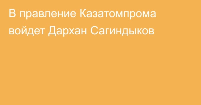 В правление Казатомпрома войдет Дархан Сагиндыков