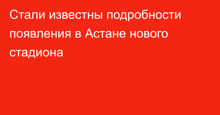 Стали известны подробности появления в Астане нового стадиона