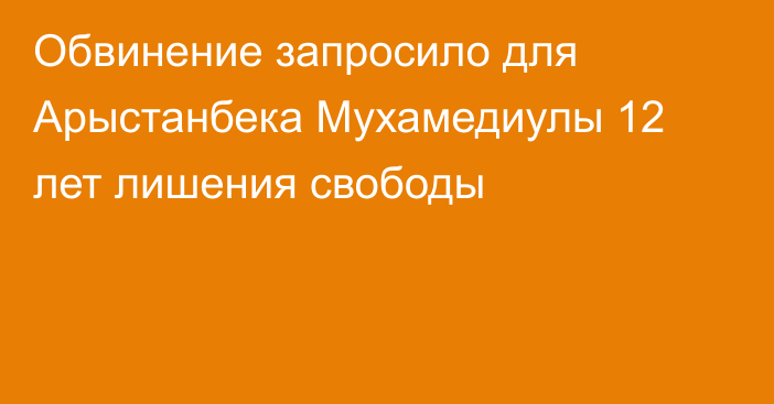 Обвинение запросило для Арыстанбека Мухамедиулы 12 лет лишения свободы