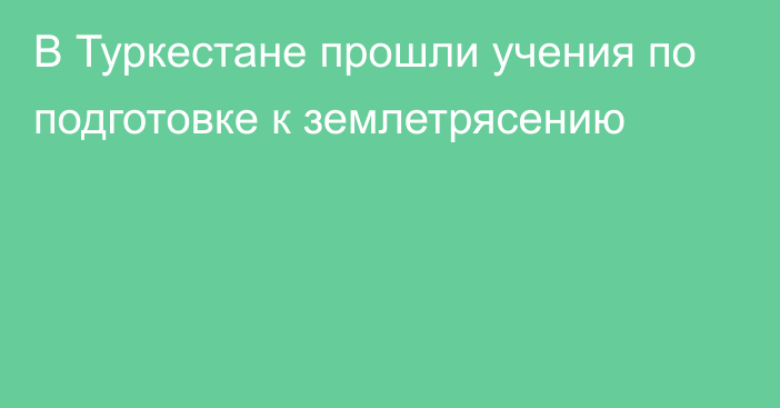 В Туркестане прошли учения по подготовке к землетрясению