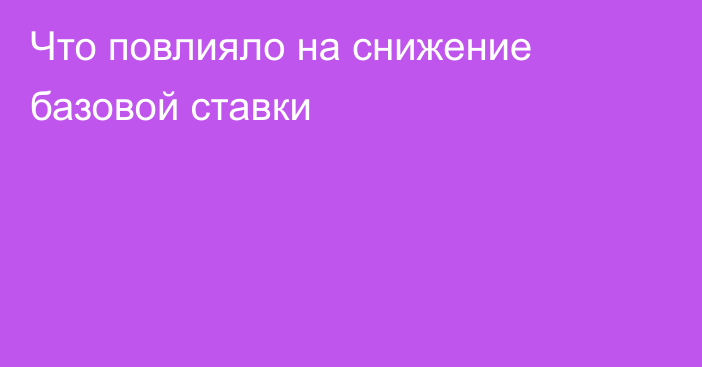 Что повлияло на снижение базовой ставки