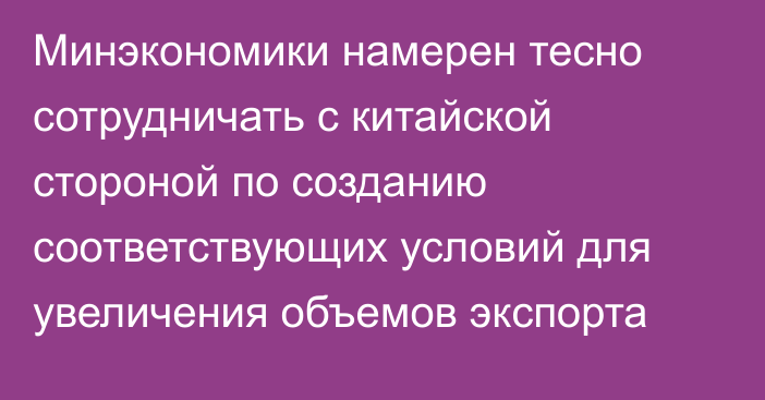 Минэкономики намерен тесно сотрудничать с китайской стороной по созданию соответствующих условий для увеличения объемов экспорта