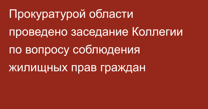 Прокуратурой области проведено заседание Коллегии по вопросу соблюдения жилищных прав граждан