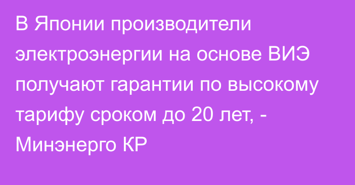 В Японии производители электроэнергии на основе ВИЭ получают гарантии по высокому тарифу сроком до 20 лет, - Минэнерго КР