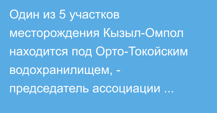 Один из 5 участков месторождения Кызыл-Омпол находится под Орто-Токойским водохранилищем, - председатель ассоциации геологов