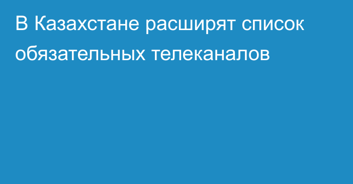 В Казахстане расширят список обязательных телеканалов