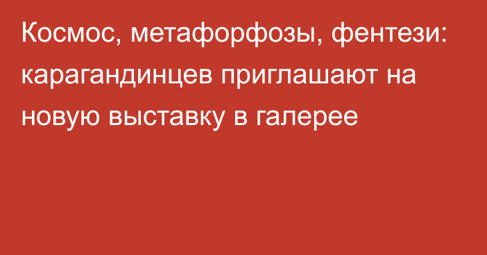 Космос, метафорфозы, фентези: карагандинцев приглашают на новую выставку в галерее