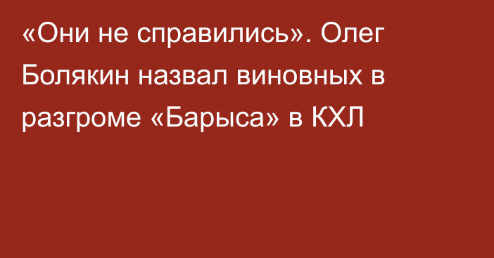 «Они не справились». Олег Болякин назвал виновных в разгроме «Барыса» в КХЛ