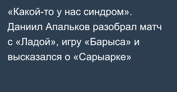 «Какой-то у нас синдром». Даниил Апальков разобрал матч с «Ладой», игру «Барыса» и высказался о «Сарыарке»