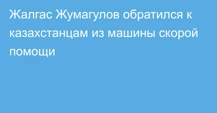 Жалгас Жумагулов обратился к казахстанцам из машины скорой помощи