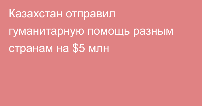 Казахстан отправил гуманитарную помощь разным странам на $5 млн