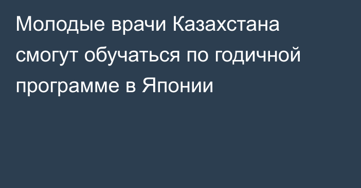 Молодые врачи Казахстана смогут обучаться по годичной программе в Японии