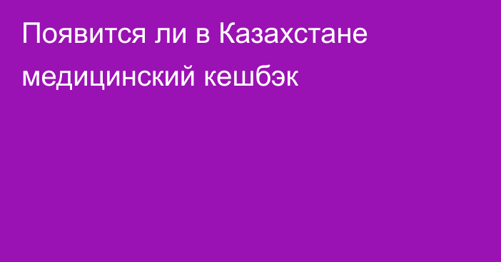 Появится ли в Казахстане медицинский кешбэк