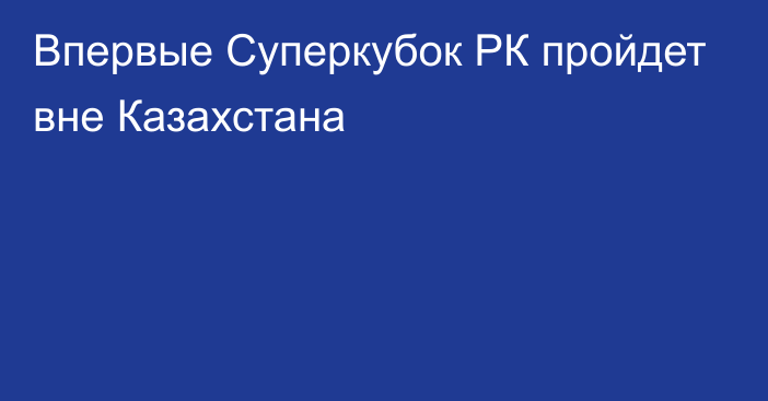 Впервые Суперкубок РК пройдет вне Казахстана