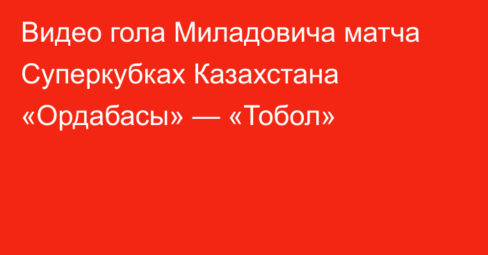 Видео гола Миладовича матча Суперкубках Казахстана «Ордабасы» — «Тобол»