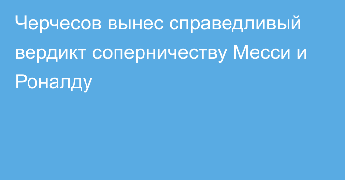 Черчесов вынес справедливый вердикт соперничеству Месси и Роналду