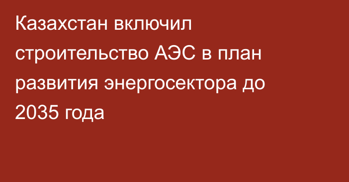 Казахстан включил строительство АЭС в план развития энергосектора до 2035 года