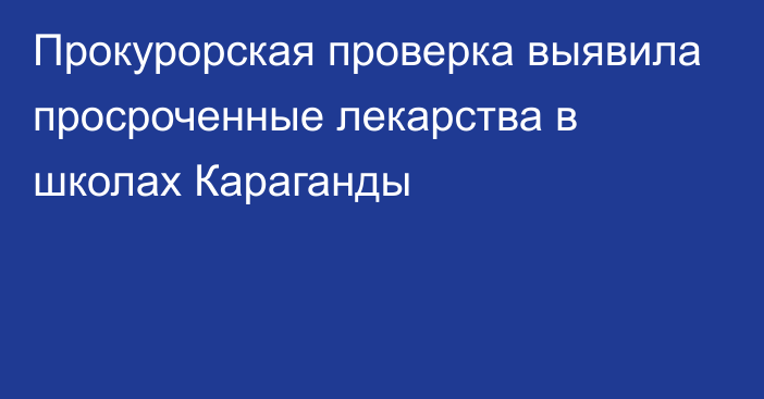 Прокурорская проверка выявила просроченные лекарства в школах Караганды