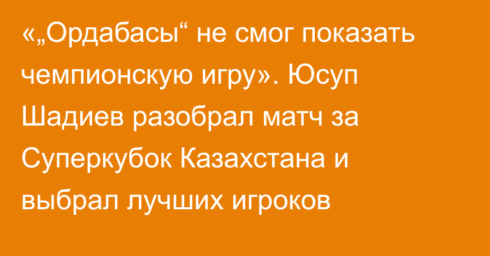 «„Ордабасы“ не смог показать чемпионскую игру». Юсуп Шадиев разобрал матч за Суперкубок Казахстана и выбрал лучших игроков