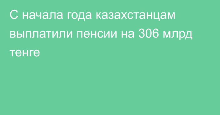 С начала года казахстанцам выплатили пенсии на 306 млрд тенге