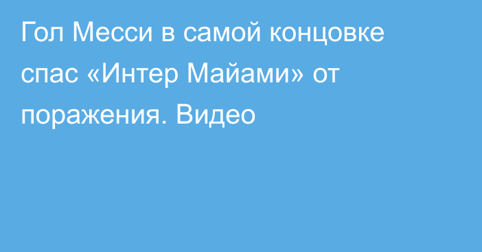 Гол Месси в самой концовке спас «Интер Майами» от поражения. Видео