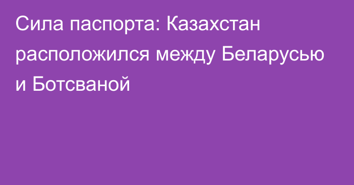 Сила паспорта: Казахстан расположился между Беларусью и Ботсваной