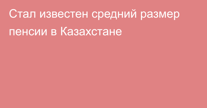 Стал известен средний размер пенсии в Казахстане