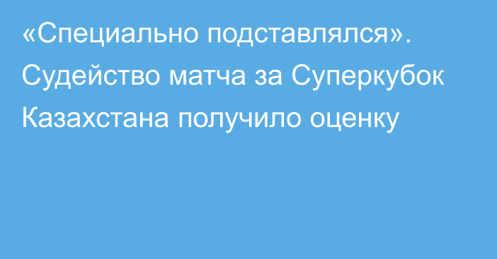 «Специально подставлялся». Судейство матча за Суперкубок Казахстана получило оценку