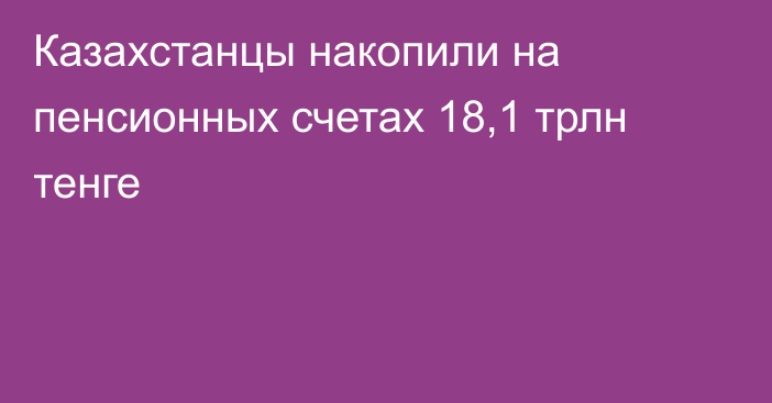 Казахстанцы накопили на пенсионных счетах 18,1 трлн тенге