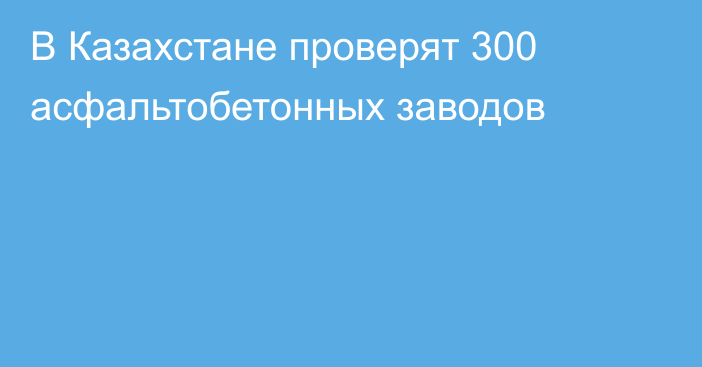 В Казахстане проверят 300 асфальтобетонных заводов