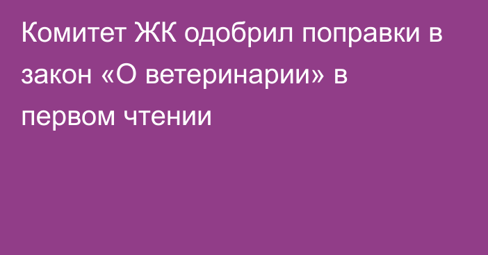 Комитет ЖК одобрил поправки в закон «О ветеринарии» в первом чтении