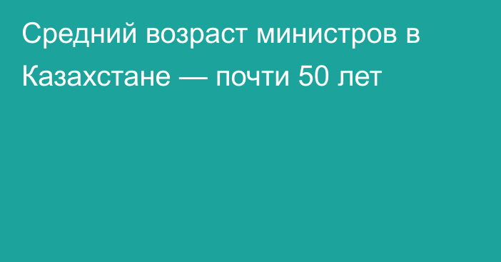 Средний возраст министров в Казахстане — почти 50 лет