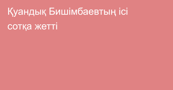 Қуандық Бишімбаевтың ісі сотқа жетті