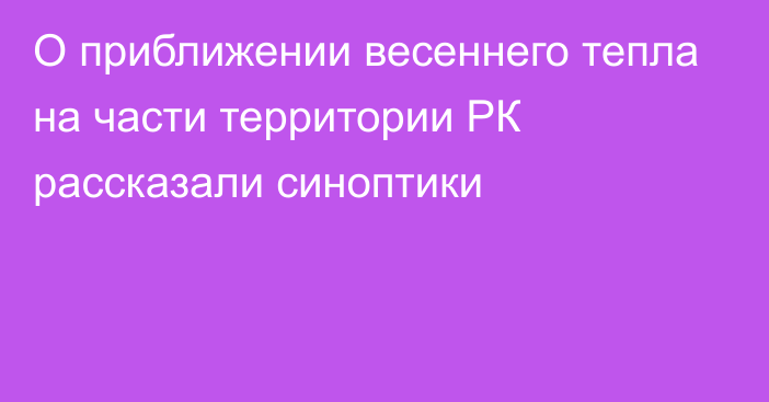 О приближении весеннего тепла на части территории РК рассказали синоптики