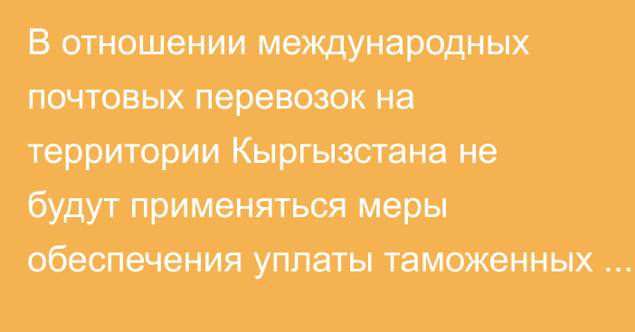 В отношении международных почтовых перевозок на территории Кыргызстана  не будут применяться меры обеспечения уплаты таможенных пошлин и налогов, -  кабмин