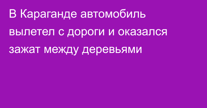 В Караганде автомобиль вылетел с дороги и оказался зажат между деревьями