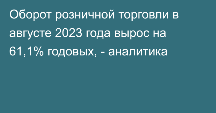 Оборот розничной торговли в августе 2023 года вырос на 61,1% годовых, - аналитика 