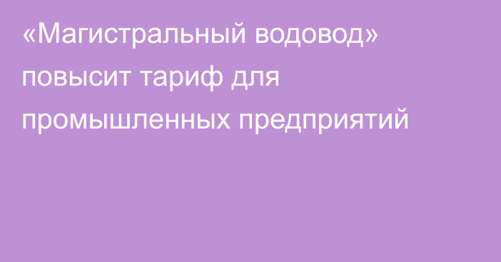 «Магистральный водовод» повысит тариф для промышленных предприятий