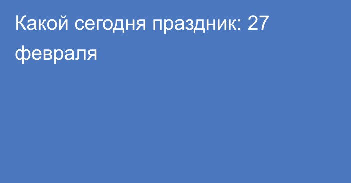 Какой сегодня праздник: 27 февраля