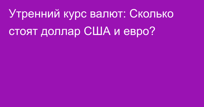 Утренний курс валют: Сколько стоят доллар США и евро?