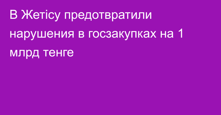 В Жетісу предотвратили нарушения в госзакупках на 1 млрд тенге