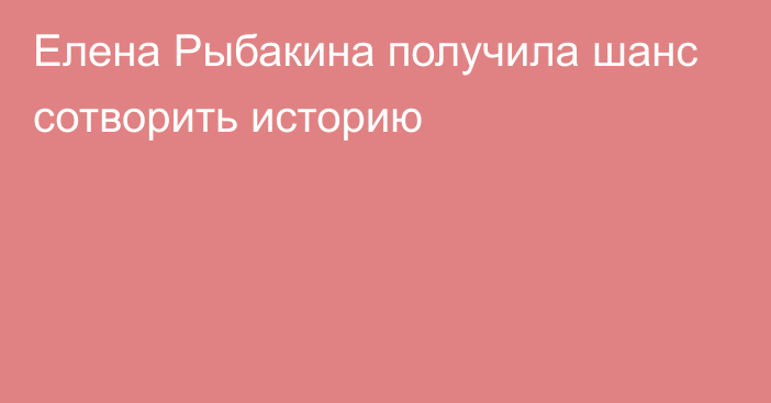 Елена Рыбакина получила шанс сотворить историю